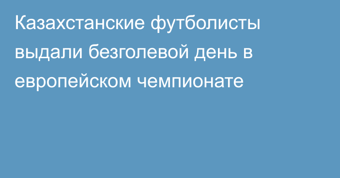 Казахстанские футболисты выдали безголевой день в европейском чемпионате