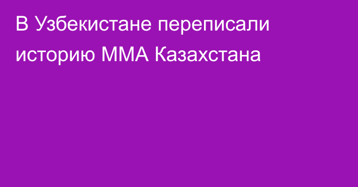 В Узбекистане переписали историю ММА Казахстана