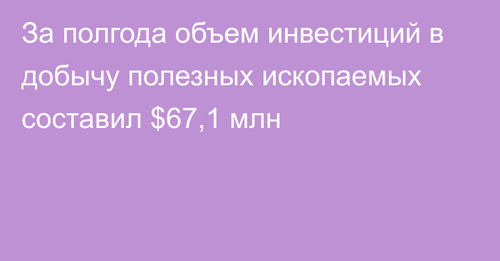 За полгода объем инвестиций в добычу полезных ископаемых составил $67,1 млн