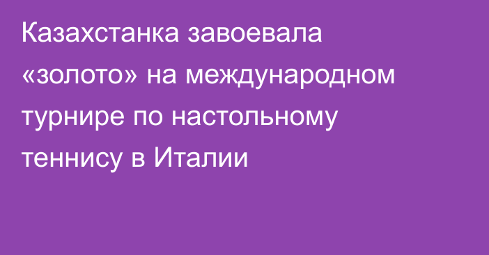 Казахстанка завоевала «золото» на международном турнире по настольному теннису в Италии