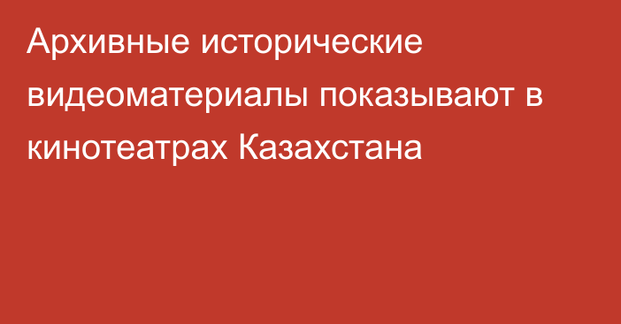 Архивные исторические видеоматериалы показывают в кинотеатрах Казахстана