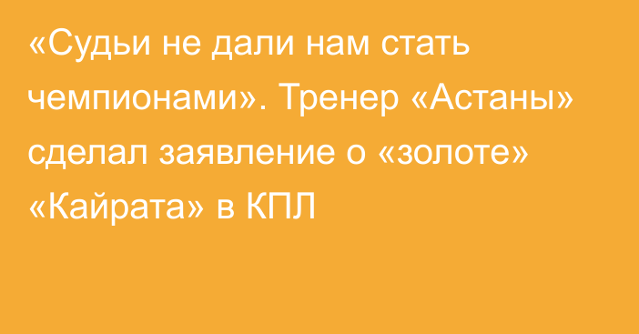 «Судьи не дали нам стать чемпионами». Тренер «Астаны» сделал заявление о «золоте» «Кайрата» в КПЛ