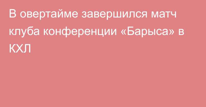 В овертайме завершился матч клуба конференции «Барыса» в КХЛ