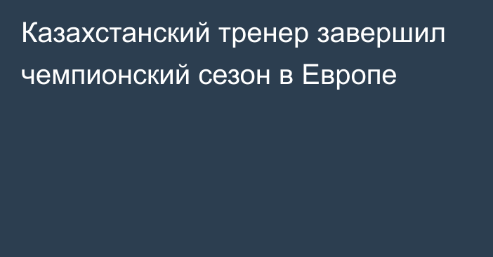 Казахстанский тренер завершил чемпионский сезон в Европе