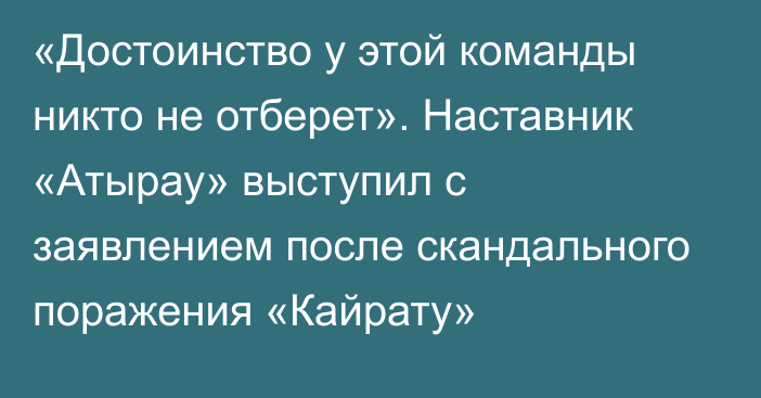 «Достоинство у этой команды никто не отберет». Наставник «Атырау» выступил с заявлением после скандального поражения «Кайрату»