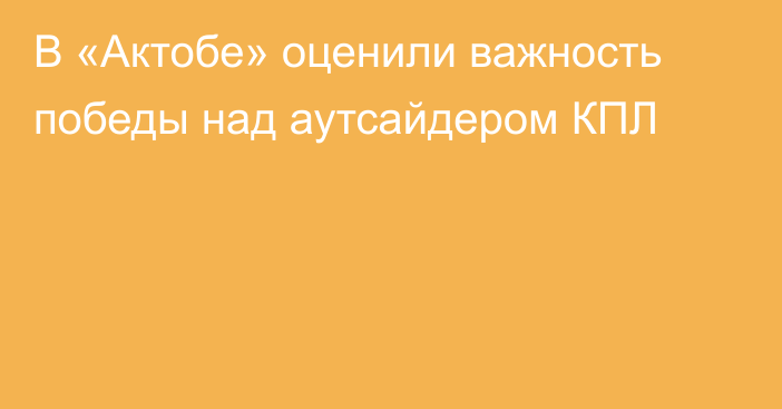 В «Актобе» оценили важность победы над аутсайдером КПЛ