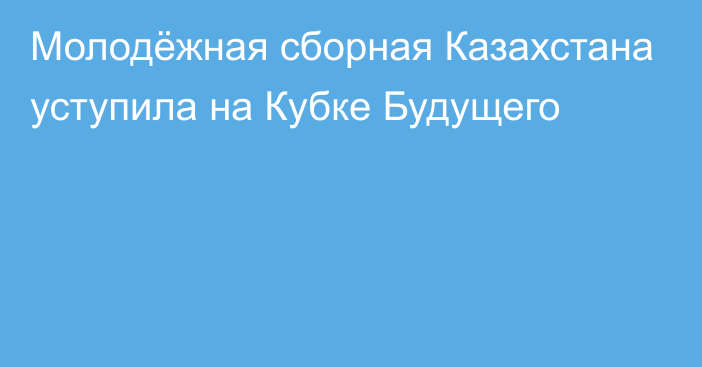 Молодёжная сборная Казахстана уступила на Кубке Будущего