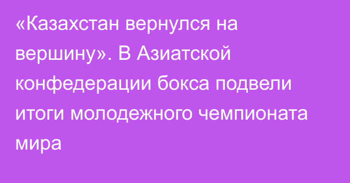 «Казахстан вернулся на вершину». В Азиатской конфедерации бокса подвели итоги молодежного чемпионата мира