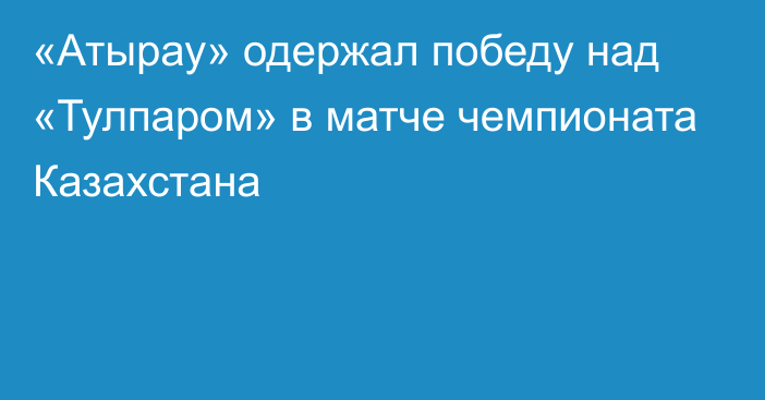 «Атырау» одержал победу над «Тулпаром» в матче чемпионата Казахстана