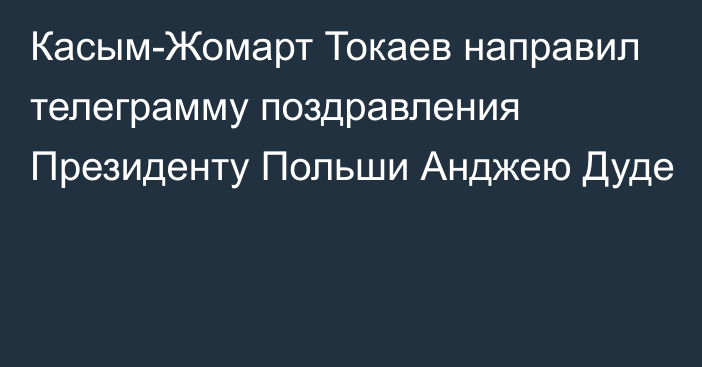 Касым-Жомарт Токаев направил телеграмму поздравления Президенту Польши Анджею Дуде