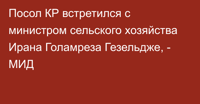 Посол КР встретился с министром сельского хозяйства Ирана Голамреза Гезельдже, - МИД 