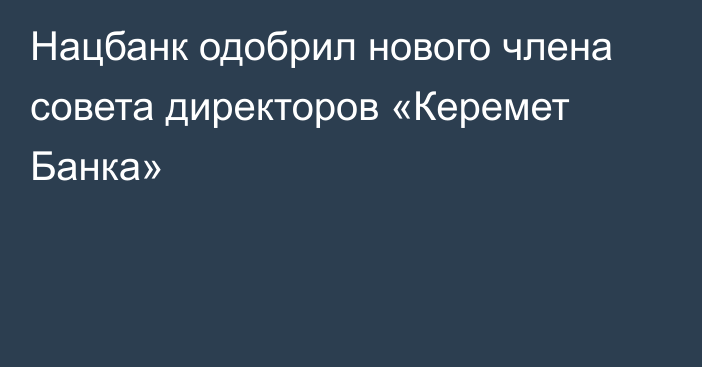 Нацбанк одобрил нового члена совета директоров «Керемет Банка»