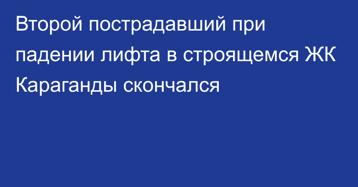 Второй пострадавший при падении лифта в строящемся ЖК Караганды скончался