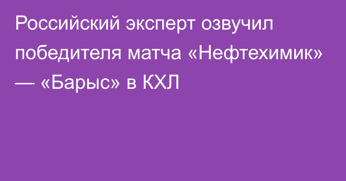 Российский эксперт озвучил победителя матча «Нефтехимик» — «Барыс» в КХЛ