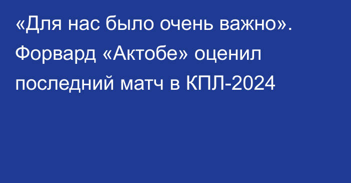 «Для нас было очень важно». Форвард «Актобе» оценил последний матч в КПЛ-2024