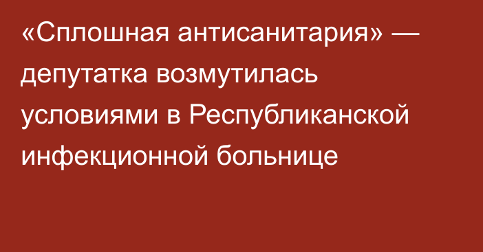 «Сплошная антисанитария» — депутатка возмутилась условиями в Республиканской инфекционной больнице