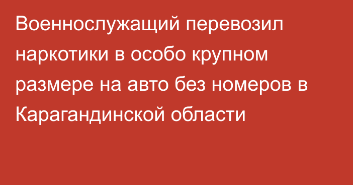 Военнослужащий перевозил наркотики в особо крупном размере на авто без номеров в Карагандинской области