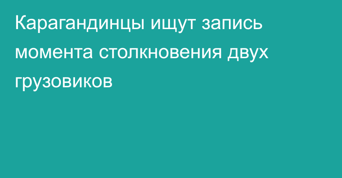 Карагандинцы ищут запись момента столкновения двух грузовиков