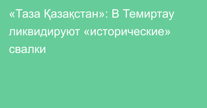 «Таза Қазақстан»: В Темиртау ликвидируют «исторические» свалки