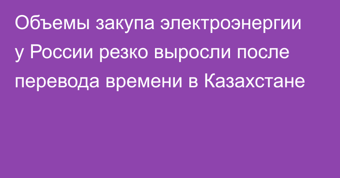 Объемы закупа электроэнергии у России резко выросли после перевода времени в Казахстане