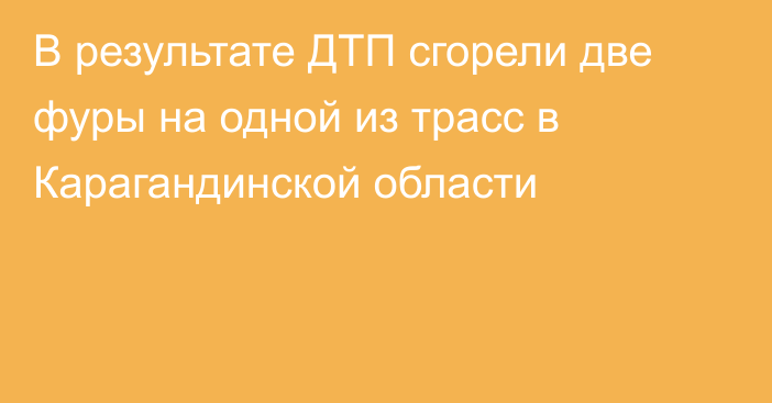 В результате ДТП сгорели две фуры на одной из трасс в Карагандинской области