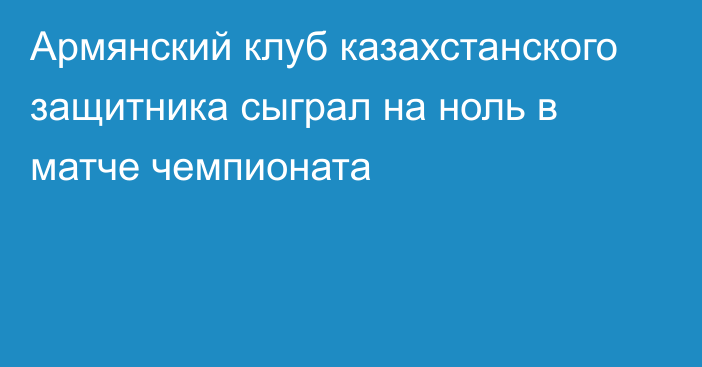 Армянский клуб казахстанского защитника сыграл на ноль в матче чемпионата