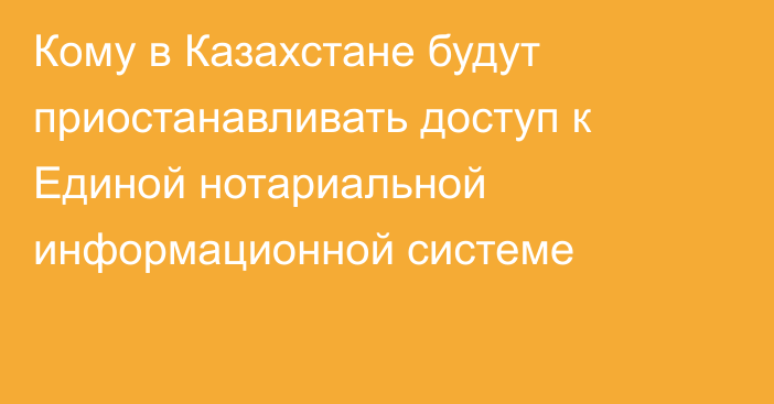 Кому в Казахстане будут приостанавливать доступ к Единой нотариальной информационной системе