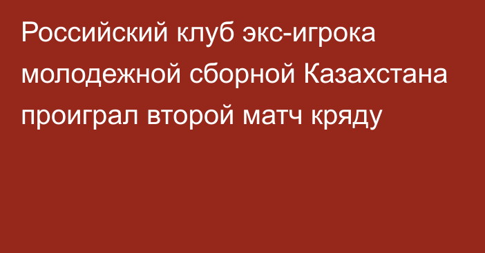 Российский клуб экс-игрока молодежной сборной Казахстана проиграл второй матч кряду