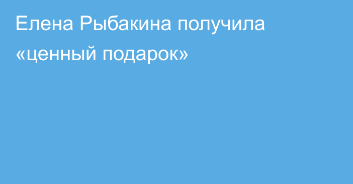 Елена Рыбакина получила «ценный подарок»