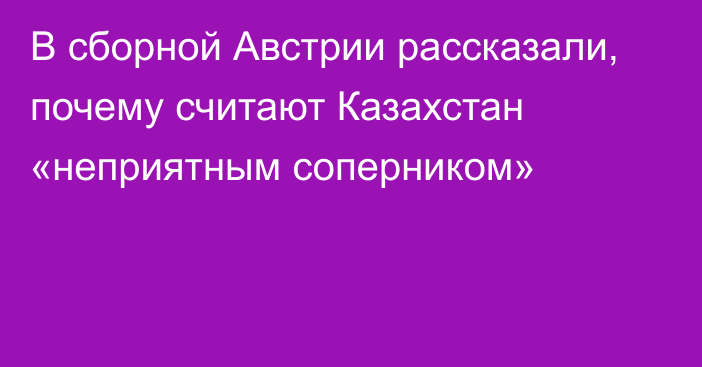 В сборной Австрии рассказали, почему считают Казахстан «неприятным соперником»