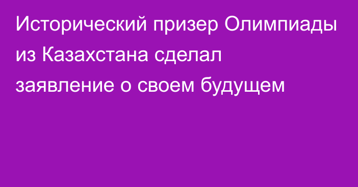 Исторический призер Олимпиады из Казахстана сделал заявление о своем будущем