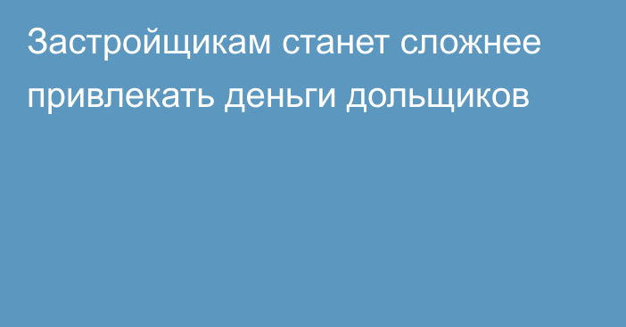 Застройщикам станет сложнее привлекать деньги дольщиков