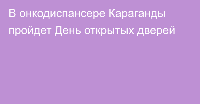 В онкодиспансере Караганды пройдет День открытых дверей