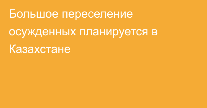 Большое переселение осужденных планируется в Казахстане