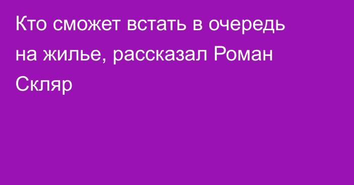 Кто сможет встать в очередь на жилье, рассказал Роман Скляр