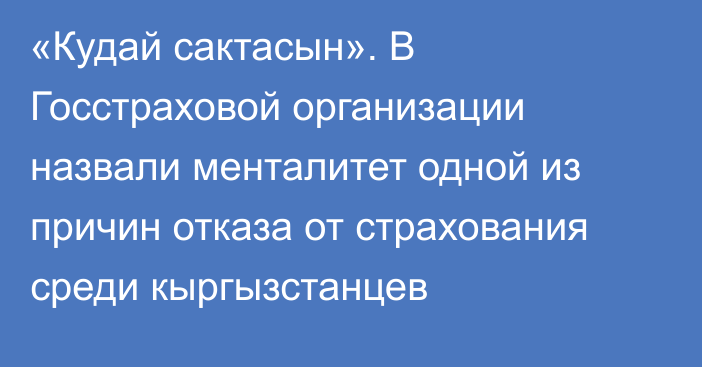 «Кудай сактасын». В Госстраховой организации назвали менталитет одной из причин отказа от страхования среди кыргызстанцев 