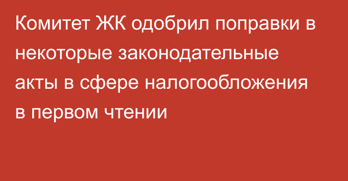 Комитет ЖК одобрил поправки в некоторые законодательные акты в сфере налогообложения в первом чтении