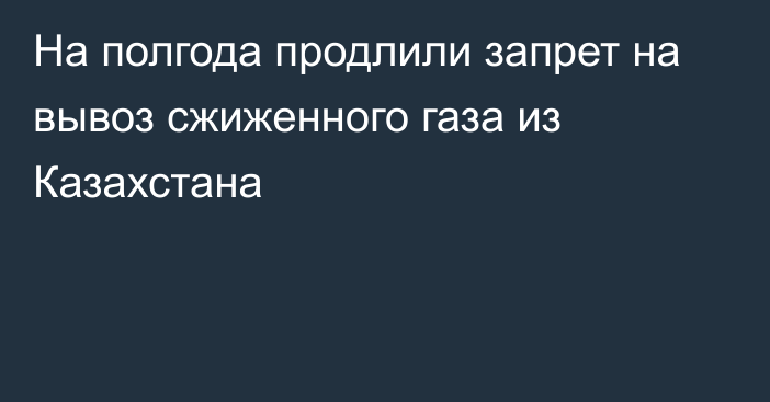 На полгода продлили запрет на вывоз сжиженного газа из Казахстана