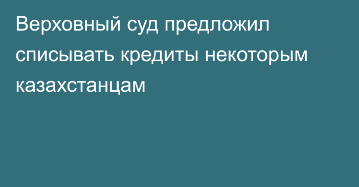 Верховный суд предложил списывать кредиты некоторым казахстанцам