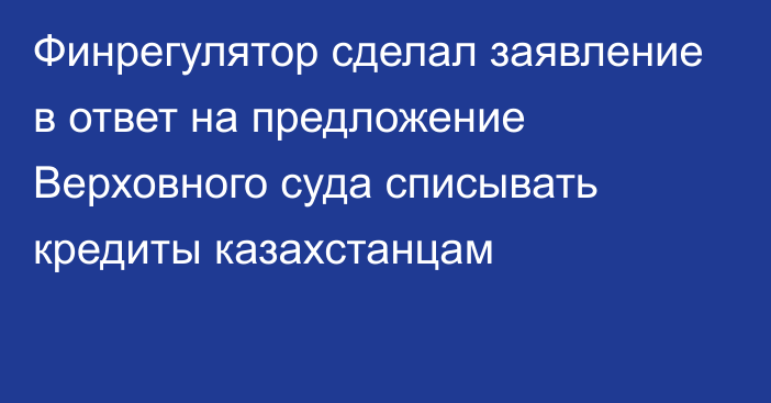 Финрегулятор сделал заявление в ответ на предложение Верховного суда списывать кредиты казахстанцам