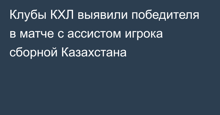 Клубы КХЛ выявили победителя в матче с ассистом игрока сборной Казахстана