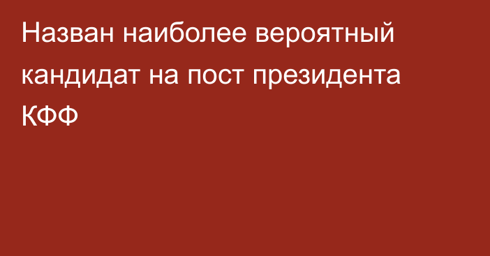 Назван наиболее вероятный кандидат на пост президента КФФ