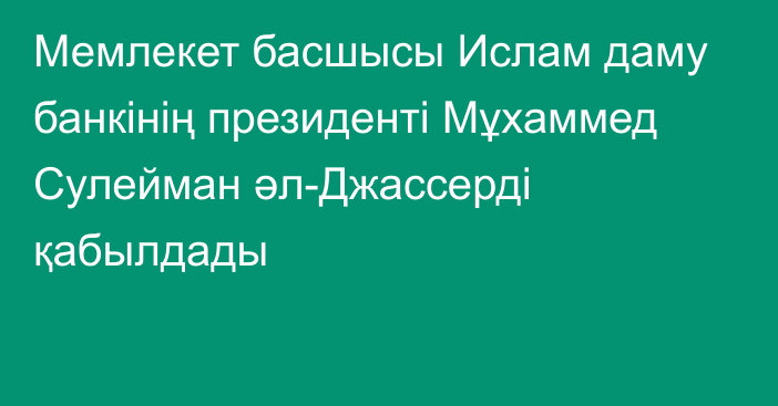 Мемлекет басшысы Ислам даму банкінің президенті Мұхаммед Сулейман әл-Джассерді қабылдады