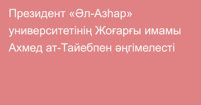 Президент «Әл-Азһар» университетінің Жоғарғы имамы Ахмед ат-Тайебпен әңгімелесті