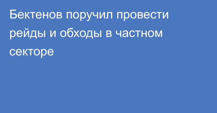 Бектенов поручил провести рейды и обходы в частном секторе