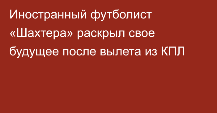 Иностранный футболист «Шахтера» раскрыл свое будущее после вылета из КПЛ