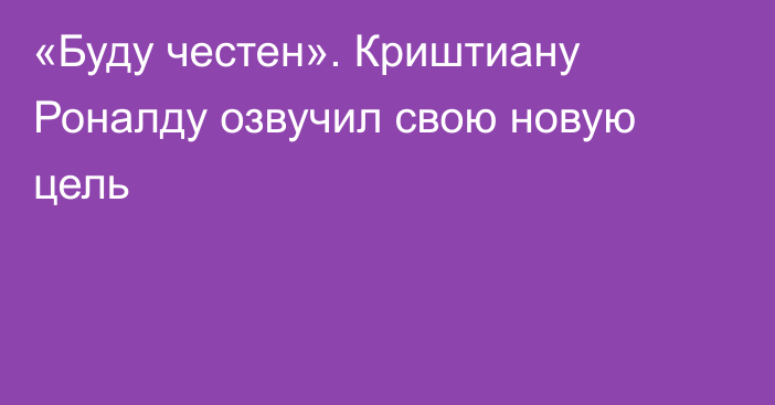 «Буду честен». Криштиану Роналду озвучил свою новую цель