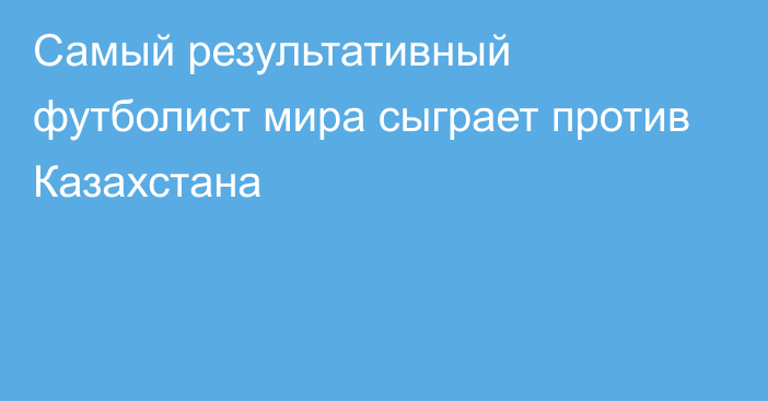 Самый результативный футболист мира сыграет против Казахстана