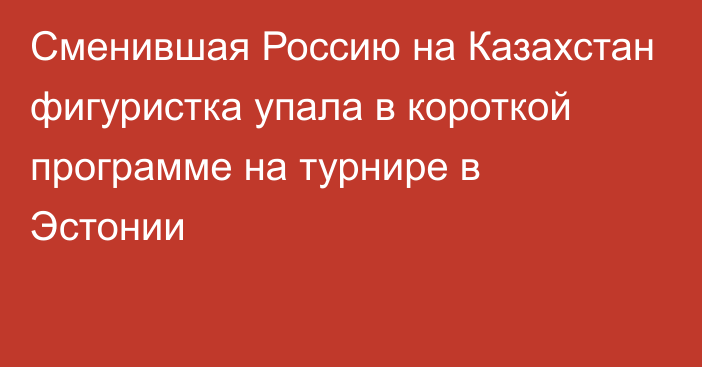 Сменившая Россию на Казахстан фигуристка упала в короткой программе на турнире в Эстонии