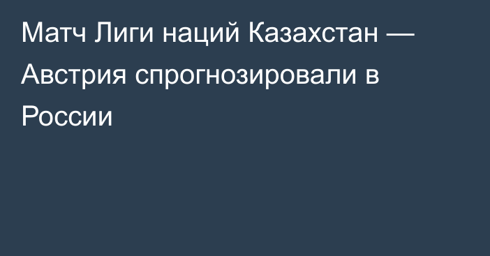 Матч Лиги наций Казахстан — Австрия спрогнозировали в России